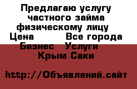 Предлагаю услугу частного займа физическому лицу › Цена ­ 940 - Все города Бизнес » Услуги   . Крым,Саки